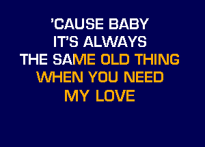 'CAUSE BABY
ITS ALWAYS
THE SAME OLD THING
WHEN YOU NEED

MY LOVE