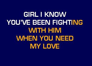 GIRL I KNOW
YOU'VE BEEN FIGHTING
WITH HIM
WHEN YOU NEED
MY LOVE