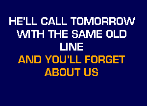 HE'LL CALL TOMORROW
WITH THE SAME OLD
LINE
AND YOU'LL FORGET
ABOUT US