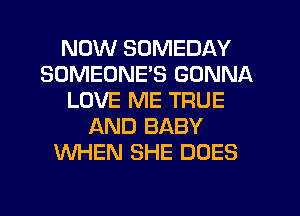 NOW SOMEDAY
SOMEONE'S GONNA
LOVE ME TRUE
AND BABY
WHEN SHE DOES