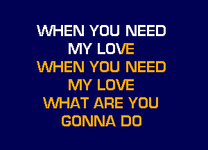 WHEN YOU NEED
MY LOVE
WHEN YOU NEED

MY LOVE
WHAT ARE YOU
GONNA DO