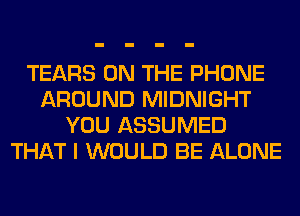 TEARS ON THE PHONE
AROUND MIDNIGHT
YOU ASSUMED
THAT I WOULD BE ALONE