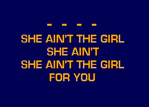 SHE AIN'T THE GIRL
SHE AIN'T

SHE AIMT THE GIRL
FOR YOU