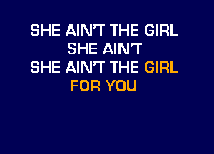 SHE AIN'T THE GIRL
SHE AIN'T
SHE AIN'T THE GIRL

FOR YOU