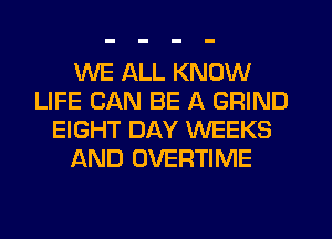 WE ALL KNOW
LIFE CAN BE A GRIND
EIGHT DAY WEEKS
AND OVERTIME