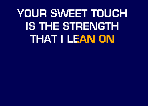 YOUR SWEET TOUCH
IS THE STRENGTH
THAT I LEAN 0N