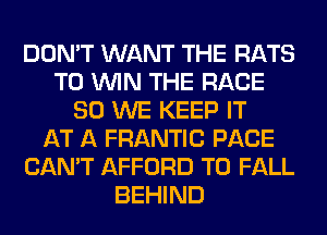 DON'T WANT THE RATS
TO WIN THE RACE
80 WE KEEP IT
AT A FRANTIC PACE
CAN'T AFFORD T0 FALL
BEHIND