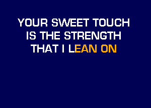 YOUR SWEET TOUCH
IS THE STRENGTH
THAT I LEAN 0N