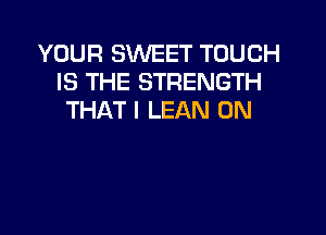 YOUR SWEET TOUCH
IS THE STRENGTH
THAT I LEAN 0N