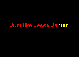 Just like Jesse James