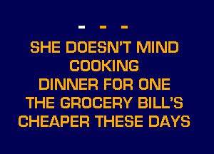 SHE DOESN'T MIND
COOKING
DINNER FOR ONE
THE GROCERY BILL'S
CHEAPER THESE DAYS