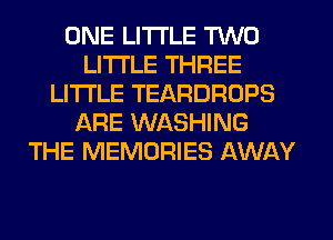 ONE LITI'LE TWO
LITI'LE THREE
LITI'LE TEARDROPS
ARE WASHING
THE MEMORIES AWAY