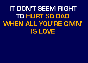 IT DON'T SEEM RIGHT
TO HURT SO BAD
WHEN ALL YOU'RE GIVIM
IS LOVE