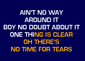 AIN'T NO WAY
AROUND IT
BOY N0 DOUBT ABOUT IT
ONE THING IS CLEAR
0H THERE'S
N0 TIME FOR TEARS