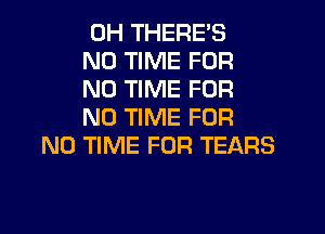 0H THERE'S
N0 TIME FOR
NO TIME FOR

NO TIME FOR
NO TIME FOR TEARS