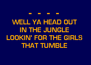 WELL YA HEAD OUT
IN THE JUNGLE
LOOKIN' FOR THE GIRLS
THAT TUMBLE