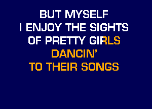 BUT MYSELF
I ENJOY THE SIGHTS
0F PRETTY GIRLS
DANCIN'
TO THEIR SONGS