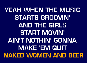 YEAH WHEN THE MUSIC
STARTS GROOVIN'
AND THE GIRLS
START MOVIM
AIN'T NOTHIN' GONNA

MAKE EM QUIT
NAKED WOMEN AND BEER