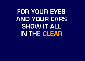 FOR YOUR EYES
AND YOUR EARS
SHOW IT ALL

IN THE CLEAR