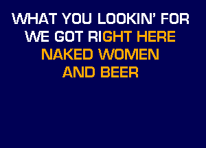 WHAT YOU LOOKIN' FOR
WE GOT RIGHT HERE
NAKED WOMEN
AND BEER