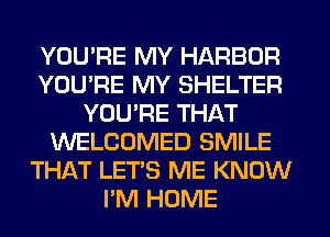 YOU'RE MY HARBOR
YOU'RE MY SHELTER
YOURE THAT
WELCOMED SMILE
THAT LET'S ME KNOW
I'M HOME