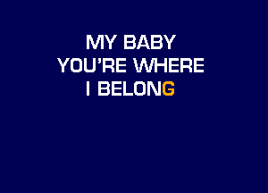 MY BABY
YOU'RE WHERE
I BELONG