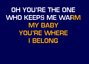 0H YOU'RE THE ONE
WHO KEEPS ME WARM
MY BABY
YOU'RE WHERE
I BELONG