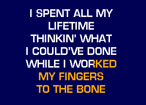 I SPENT ALL MY
LIFETIME
THINKIN' VUHAT
l COULD'VE DONE
WHILE I WORKED
MY FINGERS

TO THE BONE l