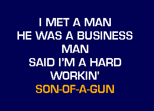 I MET A MAN
HE WAS A BUSINESS
MAN

SAID I'M A HARD
WORKIN'
SON-OF-A-GUN