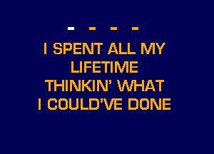 I SPENT ALL MY
LIFETIME

THINKIN' WHAT
I COULUVE DONE