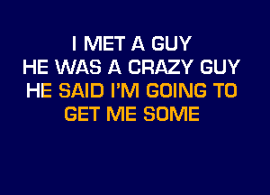 I MET A GUY
HE WAS A CRAZY GUY
HE SAID I'M GOING TO
GET ME SOME