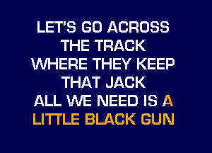 LETS GO ACROSS
THE TRACK
WHERE THEY KEEP
THAT JACK
ALL WE NEED IS A
LITTLE BLACK GUN