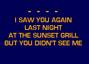 I SAW YOU AGAIN
LAST NIGHT
AT THE SUNSET GRILL
BUT YOU DIDN'T SEE ME