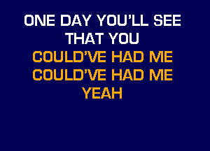 ONE DAY YOU'LL SEE
THAT YOU
COULD'VE HAD ME
COULUVE HAD ME
YEAH