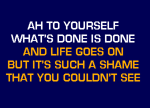 AH T0 YOURSELF
WHATS DONE IS DONE
AND LIFE GOES ON
BUT ITS SUCH A SHAME
THAT YOU COULDN'T SEE