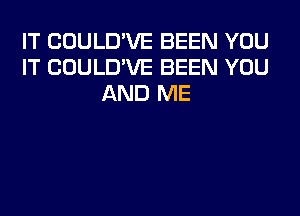 IT COULD'VE BEEN YOU
IT COULD'VE BEEN YOU
AND ME