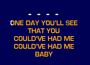 ONE DAY YOU'LL SEE
THAT YOU
COULD'VE HAD ME
COULD'VE HAD ME
BABY