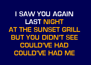 I SAW YOU AGAIN
LAST NIGHT
AT THE SUNSET GRILL
BUT YOU DIDN'T SEE
COULD'VE HAD
COULD'VE HAD ME
