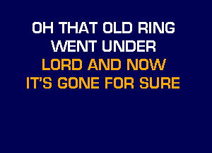 0H THAT OLD RING
WENT UNDER
LORD AND NOW
IT'S GONE FOR SURE