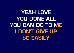 YEAH LOVE
YOU DONE ALL
YOU CAN DO TO ME

I DON'T GIVE UP
80 EASILY