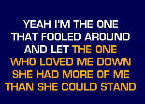 YEAH I'M THE ONE
THAT FOOLED AROUND
AND LET THE ONE
WHO LOVED ME DOWN
SHE HAD MORE OF ME
THAN SHE COULD STAND