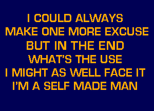 I COULD ALWAYS
MAKE ONE MORE EXCUSE
BUT IN THE END
WHATS THE USE
I MIGHT AS WELL FACE IT
PM A SELF MADE MAN