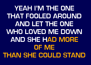 YEAH I'M THE ONE
THAT FOOLED AROUND
AND LET THE ONE
WHO LOVED ME DOWN
AND SHE HAD MORE
OF ME
THAN SHE COULD STAND