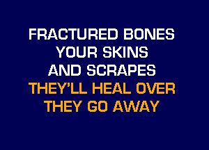 FRACTURED BONES
YOUR SKINS
AND SCRAPES
THEY'LL HEAL OVER
THEY GO AWAY