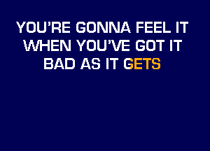 YOU'RE GONNA FEEL IT
WHEN YOU'VE GOT IT
BAD AS IT GETS