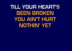 TILL YOUR HEARTS
BEEN BROKEN
YOU AIMT HURT
NOTHIM YET