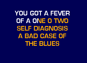 YOU GOT A FEVER
OF A ONE 0 TWO
SELF DIAGNOSIS
A BAD CASE OF

THE BLUES

g