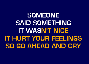 SOMEONE
SAID SOMETHING
IT WASN'T NICE
IT HURT YOUR FEELINGS
80 GO AHEAD AND CRY