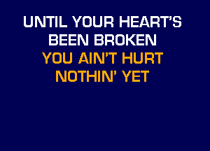 UNTIL YOUR HEART'S
BEEN BROKEN
YOU AIMT HURT
NOTHIM YET