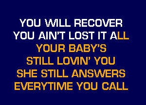 YOU WILL RECOVER
YOU AIN'T LOST IT ALL
YOUR BABY'S
STILL LOVIN' YOU
SHE STILL ANSWERS
EVERYTIME YOU CALL